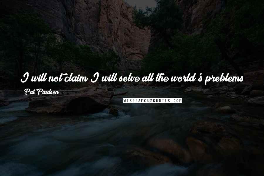 Pat Paulsen quotes: I will not claim I will solve all the world's problems by myself. If I did, I'd have to run as a Republican or a Democrat.