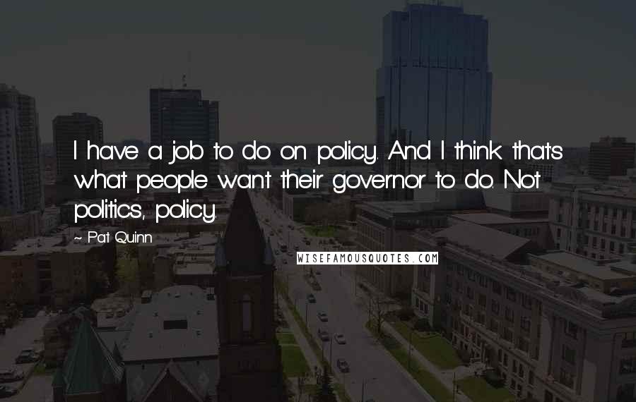 Pat Quinn quotes: I have a job to do on policy. And I think that's what people want their governor to do. Not politics, policy.