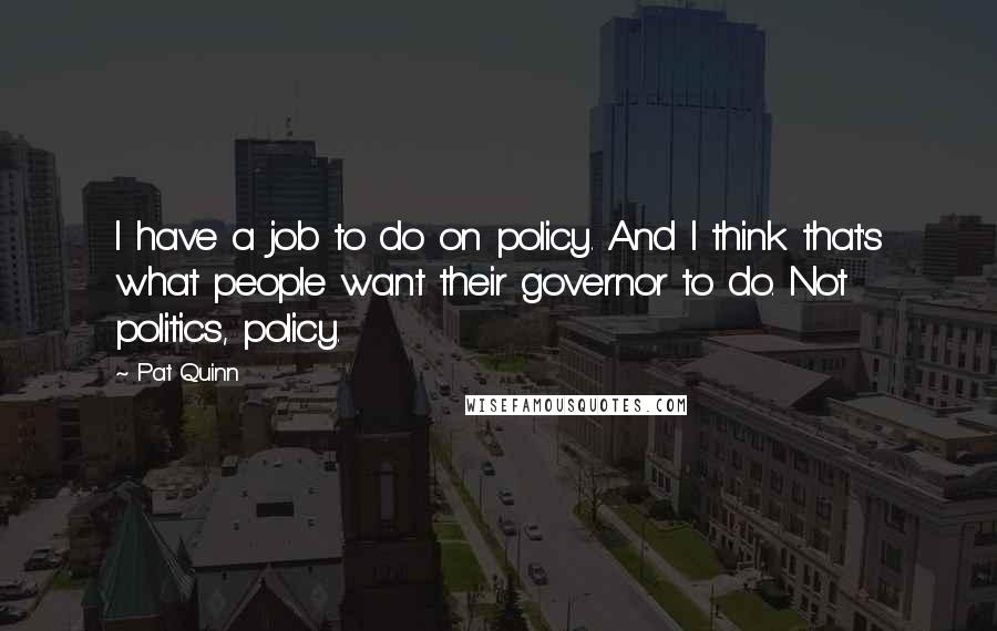 Pat Quinn quotes: I have a job to do on policy. And I think that's what people want their governor to do. Not politics, policy. Pat Quinn quotes: I have a job to do on policy. And I think that's what people want their governor to do. Not politics, policy.
