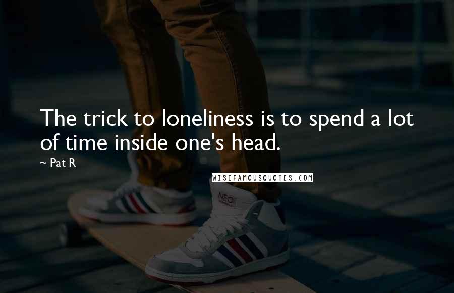 Pat R quotes: The trick to loneliness is to spend a lot of time inside one's head.