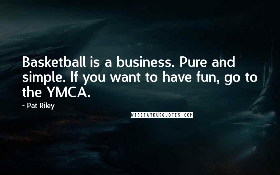 Pat Riley quotes: Basketball is a business. Pure and simple. If you want to have fun, go to the YMCA.