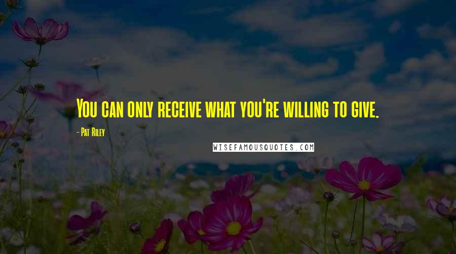 Pat Riley quotes: You can only receive what you're willing to give.