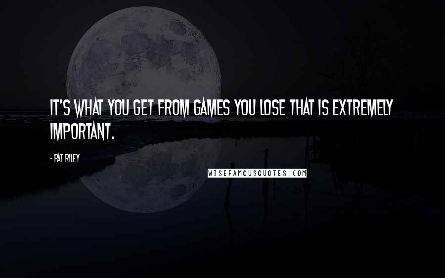 Pat Riley quotes: It's what you get from games you lose that is extremely important.