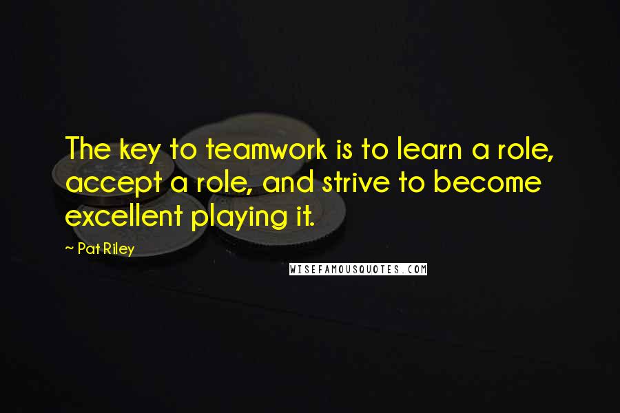 Pat Riley quotes: The key to teamwork is to learn a role, accept a role, and strive to become excellent playing it.