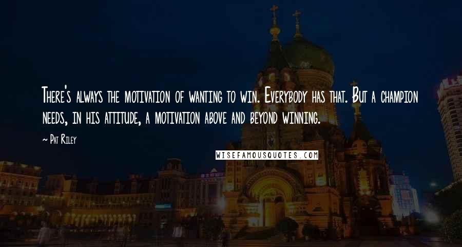 Pat Riley quotes: There's always the motivation of wanting to win. Everybody has that. But a champion needs, in his attitude, a motivation above and beyond winning.