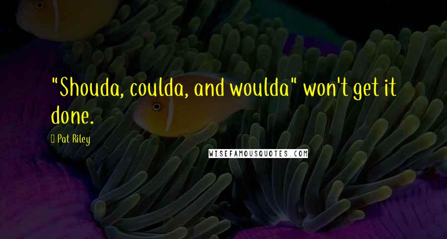 Pat Riley quotes: "Shouda, coulda, and woulda" won't get it done.