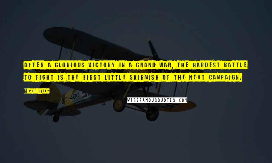 Pat Riley quotes: After a glorious victory in a grand war, the hardest battle to fight is the first little skirmish of the next campaign.