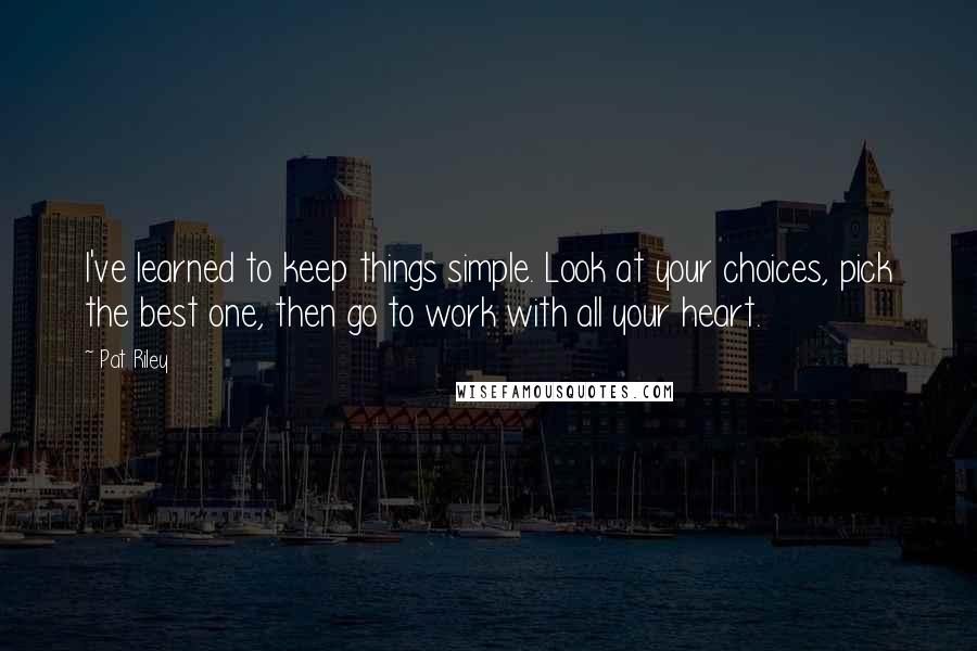 Pat Riley quotes: I've learned to keep things simple. Look at your choices, pick the best one, then go to work with all your heart.