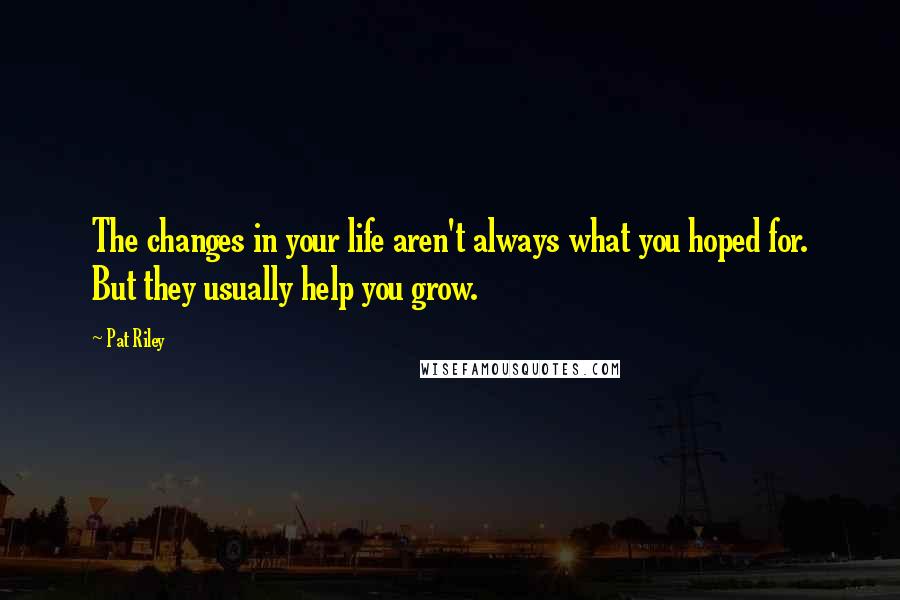Pat Riley quotes: The changes in your life aren't always what you hoped for. But they usually help you grow.