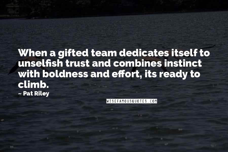 Pat Riley quotes: When a gifted team dedicates itself to unselfish trust and combines instinct with boldness and effort, its ready to climb.