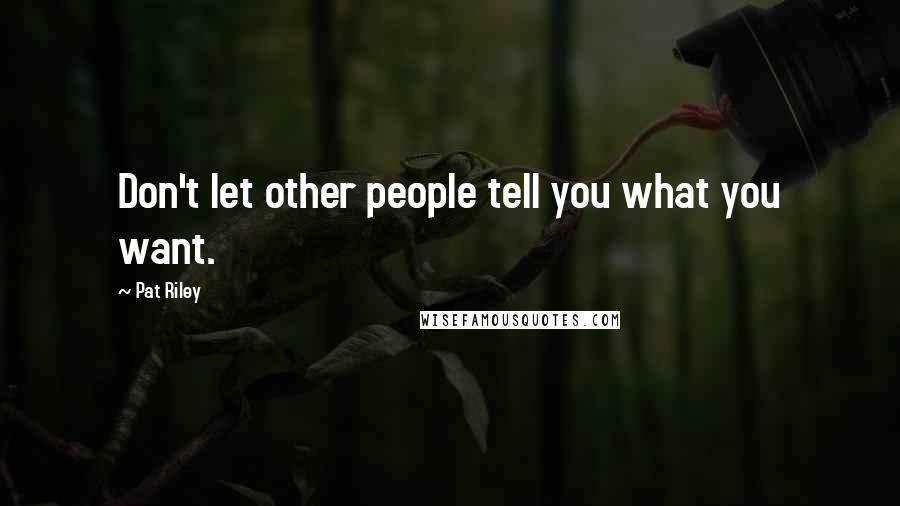 Pat Riley quotes: Don't let other people tell you what you want.