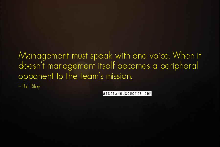 Pat Riley quotes: Management must speak with one voice. When it doesn't management itself becomes a peripheral opponent to the team's mission.