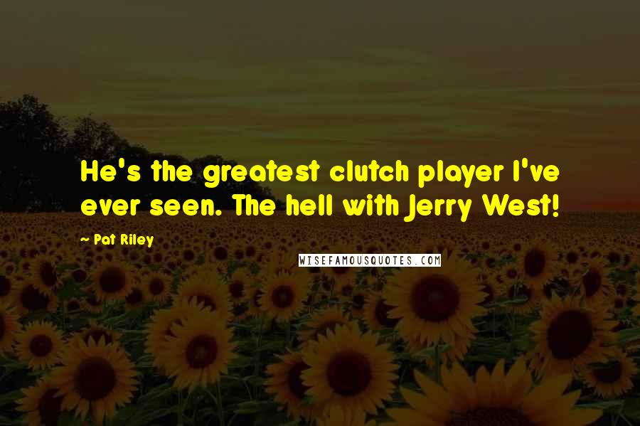 Pat Riley quotes: He's the greatest clutch player I've ever seen. The hell with Jerry West!