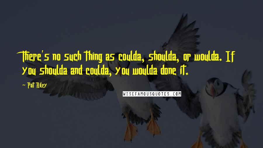 Pat Riley quotes: There's no such thing as coulda, shoulda, or woulda. If you shoulda and coulda, you woulda done it.