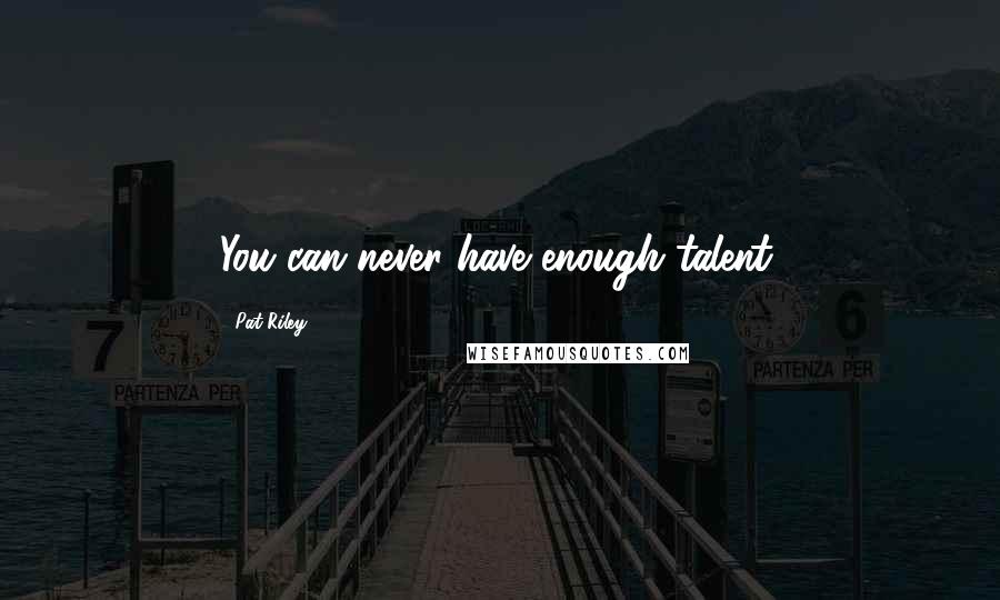 Pat Riley quotes: You can never have enough talent.