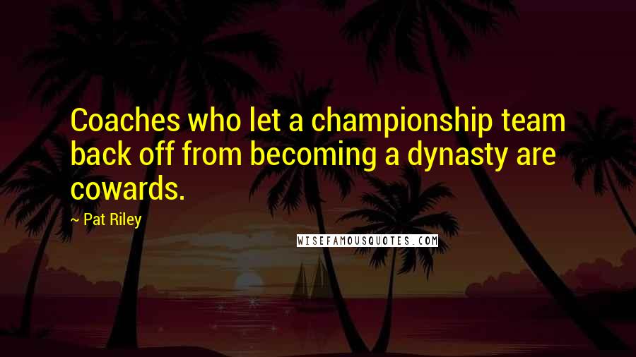 Pat Riley quotes: Coaches who let a championship team back off from becoming a dynasty are cowards.
