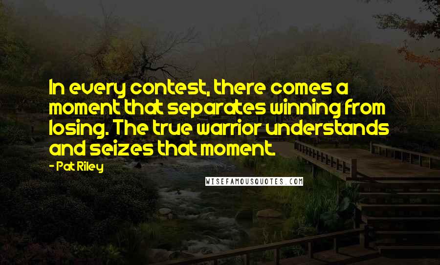 Pat Riley quotes: In every contest, there comes a moment that separates winning from losing. The true warrior understands and seizes that moment.