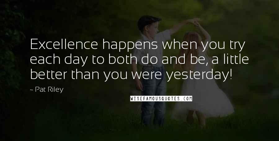 Pat Riley quotes: Excellence happens when you try each day to both do and be, a little better than you were yesterday!