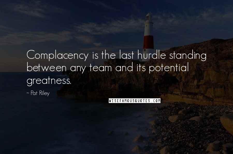 Pat Riley quotes: Complacency is the last hurdle standing between any team and its potential greatness.