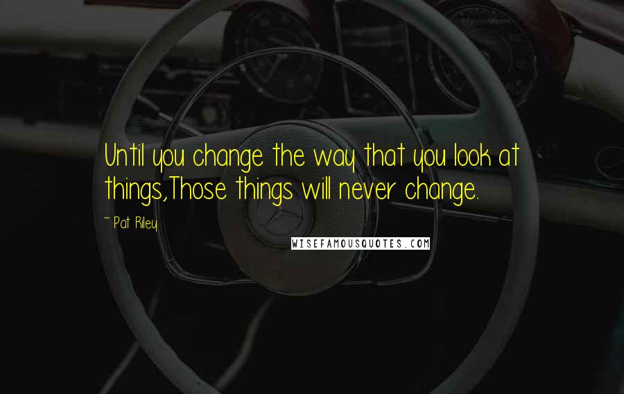 Pat Riley quotes: Until you change the way that you look at things,Those things will never change.