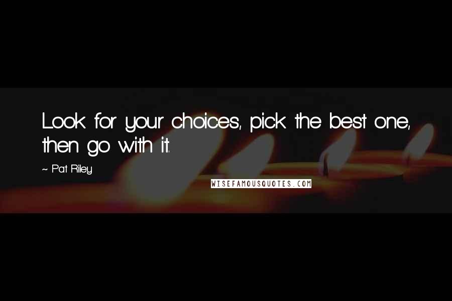 Pat Riley quotes: Look for your choices, pick the best one, then go with it.