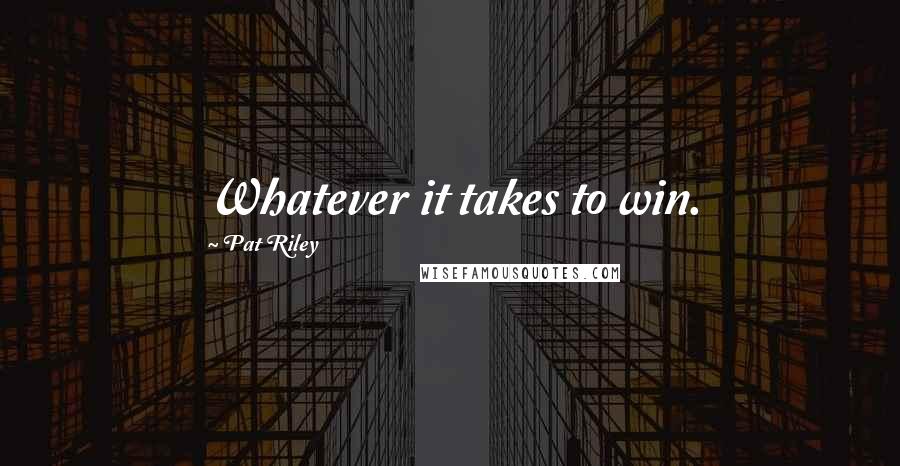 Pat Riley quotes: Whatever it takes to win.