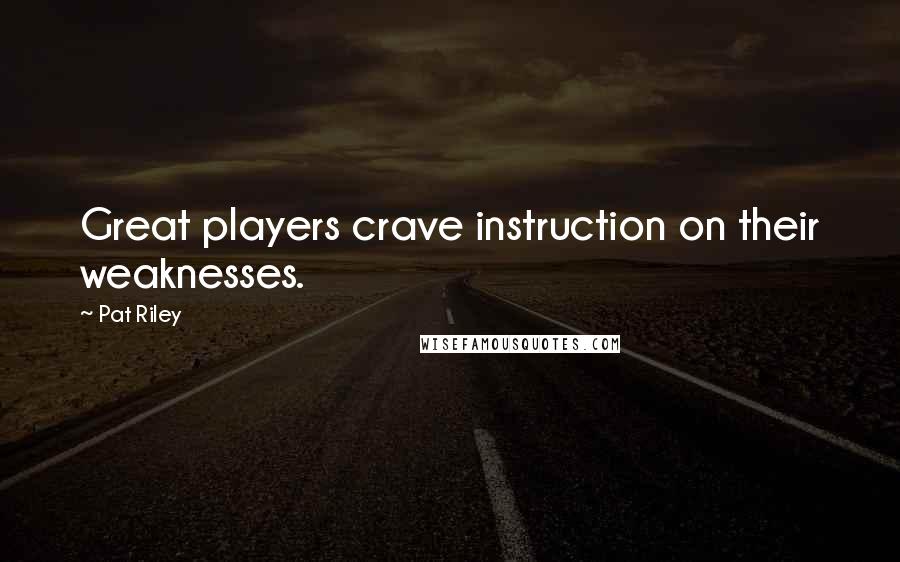 Pat Riley quotes: Great players crave instruction on their weaknesses.