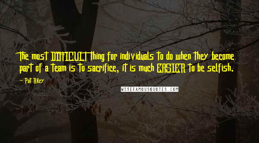 Pat Riley quotes: The most DIFFICULT thing for individuals to do when they become part of a team is to sacrifice, it is much EASIER to be selfish.