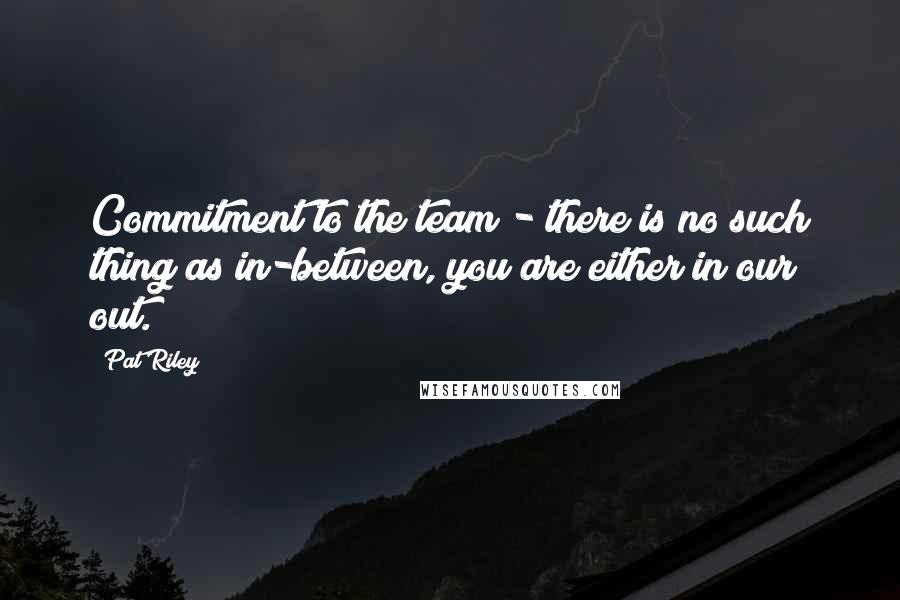 Pat Riley quotes: Commitment to the team - there is no such thing as in-between, you are either in our out.