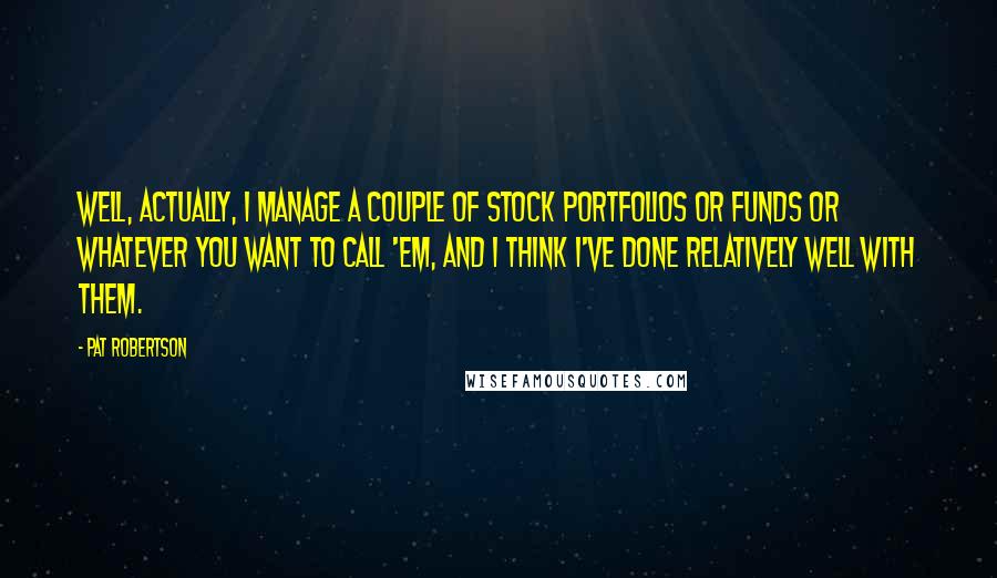 Pat Robertson quotes: Well, actually, I manage a couple of stock portfolios or funds or whatever you want to call 'em, and I think I've done relatively well with them.