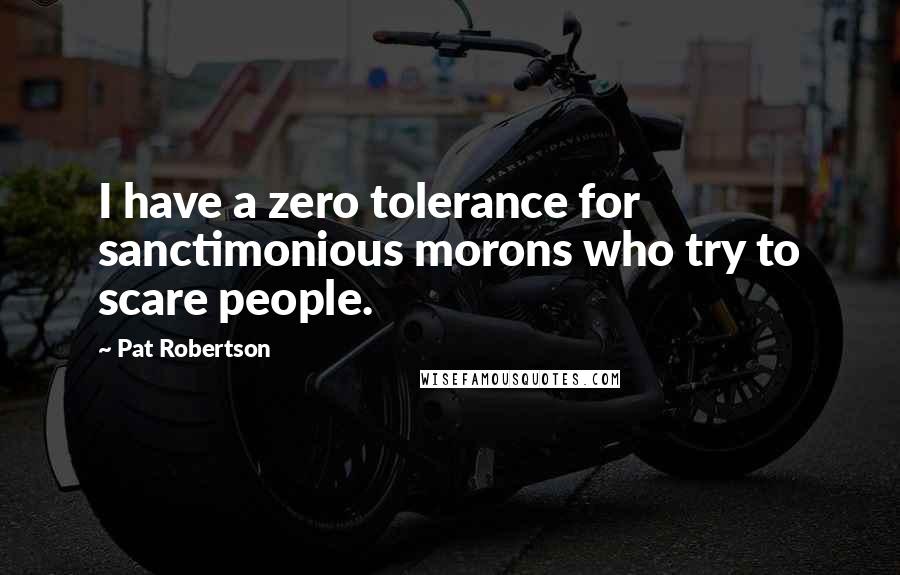 Pat Robertson quotes: I have a zero tolerance for sanctimonious morons who try to scare people.