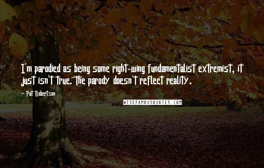 Pat Robertson quotes: I'm parodied as being some right-wing fundamentalist extremist, it just isn't true. The parody doesn't reflect reality.