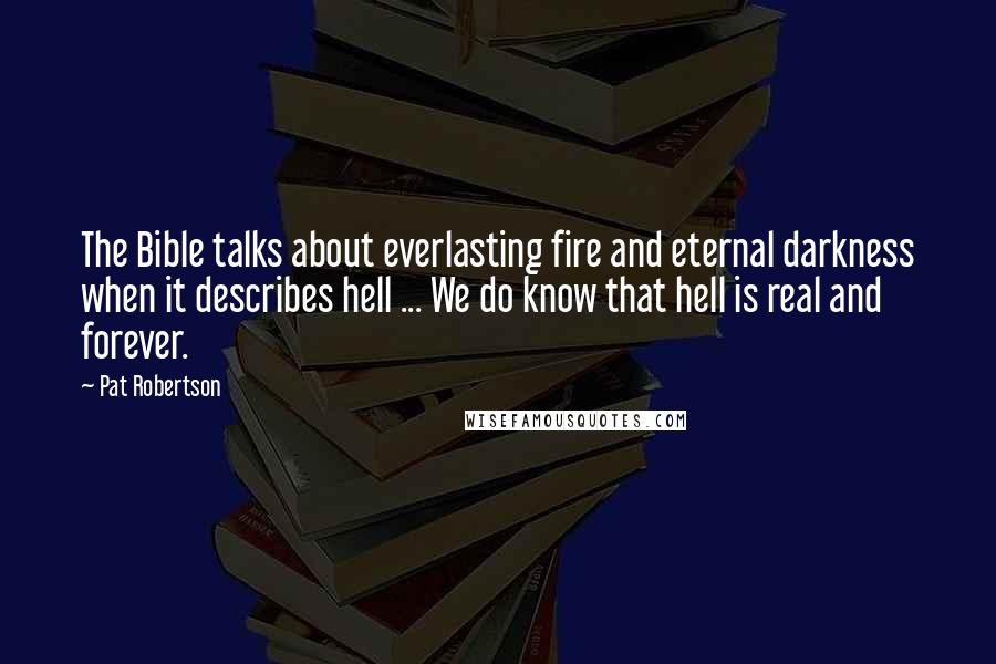 Pat Robertson quotes: The Bible talks about everlasting fire and eternal darkness when it describes hell ... We do know that hell is real and forever.