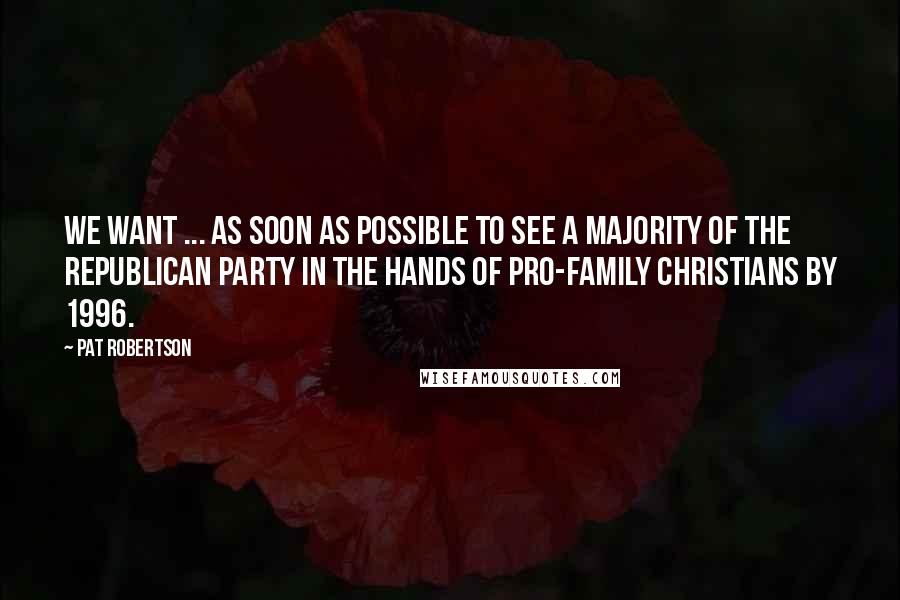 Pat Robertson quotes: We want ... as soon as possible to see a majority of the Republican Party in the hands of pro-family Christians by 1996.