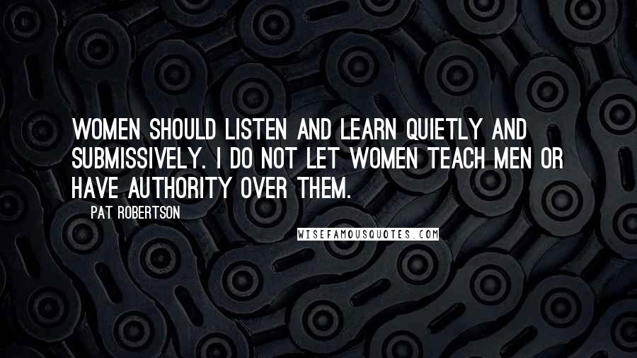 Pat Robertson quotes: Women should listen and learn quietly and submissively. I do not let women teach men or have authority over them.