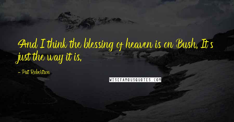 Pat Robertson quotes: And I think the blessing of heaven is on Bush. It's just the way it is.