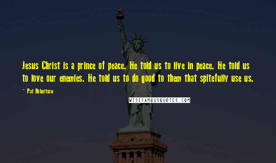 Pat Robertson quotes: Jesus Christ is a prince of peace. He told us to live in peace. He told us to love our enemies. He told us to do good to them that