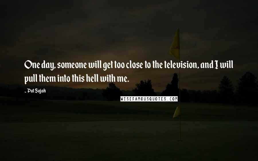 Pat Sajak quotes: One day, someone will get too close to the television, and I will pull them into this hell with me.