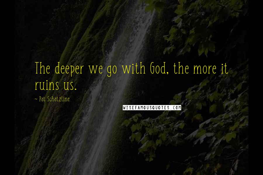 Pat Schatzline quotes: The deeper we go with God, the more it ruins us.