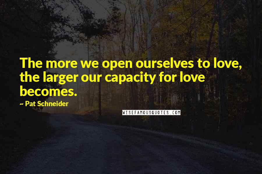 Pat Schneider quotes: The more we open ourselves to love, the larger our capacity for love becomes.