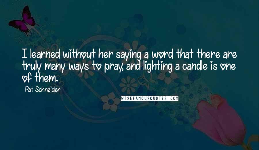 Pat Schneider quotes: I learned without her saying a word that there are truly many ways to pray, and lighting a candle is one of them.