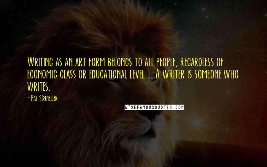 Pat Schneider quotes: Writing as an art form belongs to all people, regardless of economic class or educational level ... A writer is someone who writes.