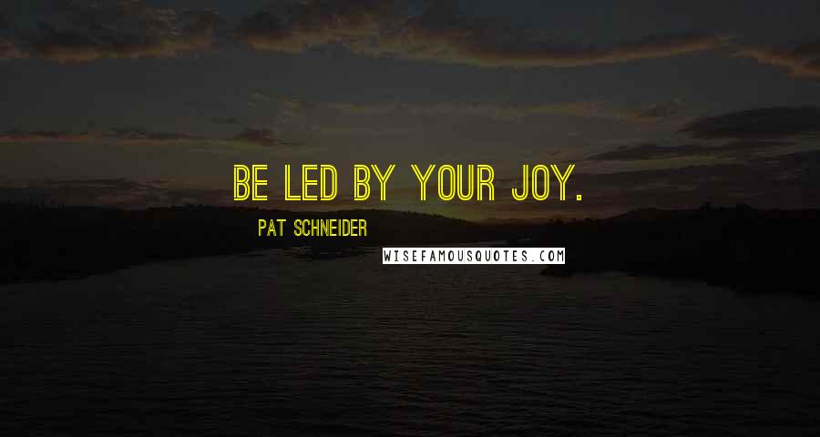 Pat Schneider quotes: Be led by your joy.