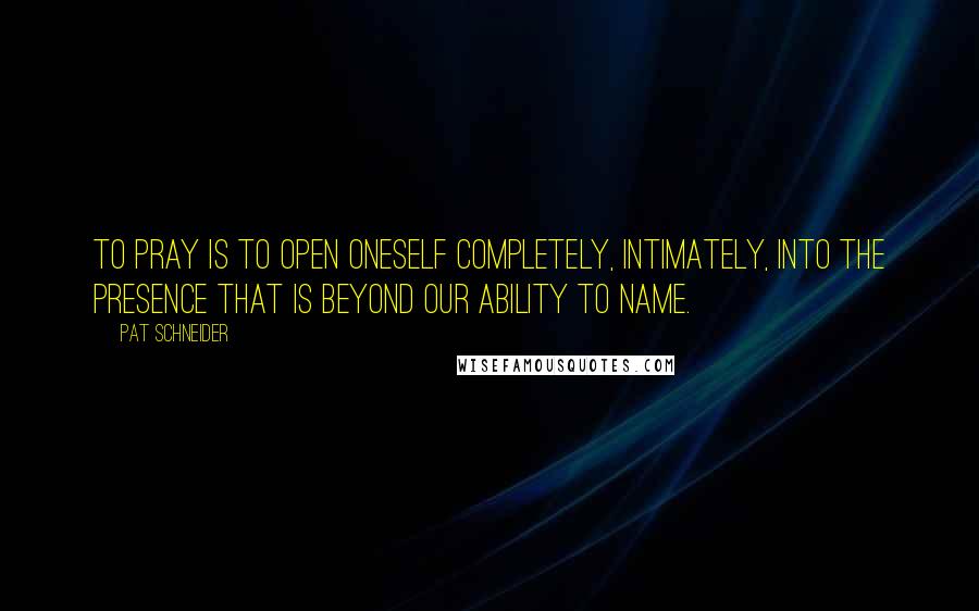 Pat Schneider quotes: To pray is to open oneself completely, intimately, into the Presence that is beyond our ability to name.