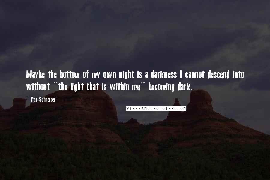 Pat Schneider quotes: Maybe the bottom of my own night is a darkness I cannot descend into without "the light that is within me" becoming dark.