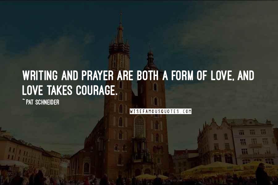 Pat Schneider quotes: Writing and prayer are both a form of love, and love takes courage.