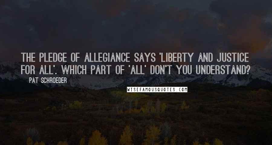 Pat Schroeder quotes: The Pledge of Allegiance says 'liberty and justice for all'. Which part of 'all' don't you understand?