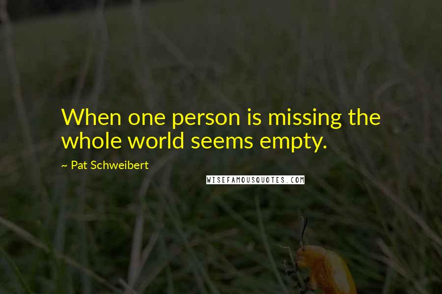 Pat Schweibert quotes: When one person is missing the whole world seems empty.