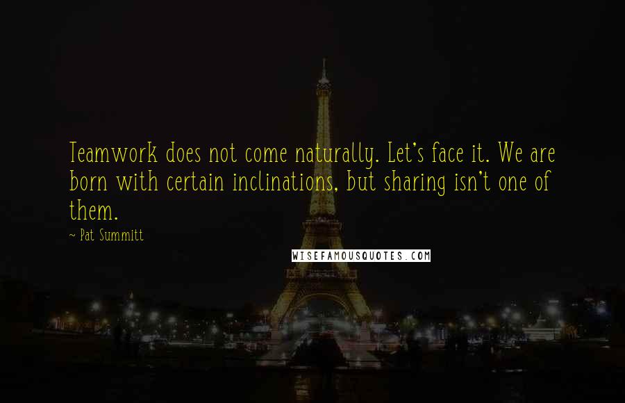Pat Summitt quotes: Teamwork does not come naturally. Let's face it. We are born with certain inclinations, but sharing isn't one of them. Pat Summitt quotes: Teamwork does not come naturally. Let's face it. We are born with certain inclinations, but sharing isn't one of them.