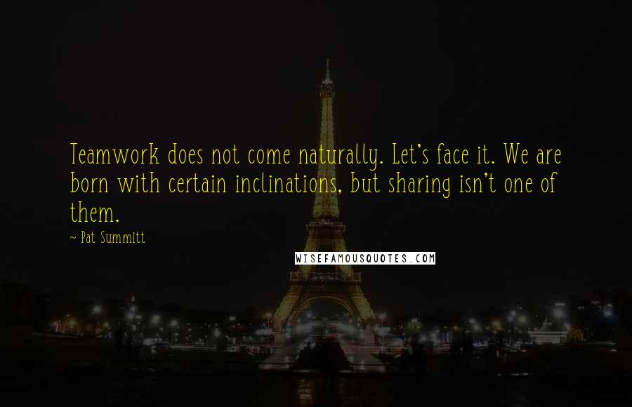 Pat Summitt quotes: Teamwork does not come naturally. Let's face it. We are born with certain inclinations, but sharing isn't one of them.